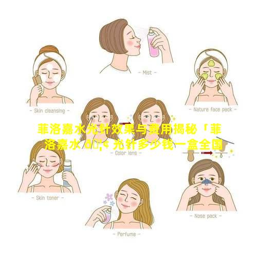 菲洛嘉水光针效果与费用揭秘「菲洛嘉水 🦢 光针多少钱一盒全国统一价格必看」